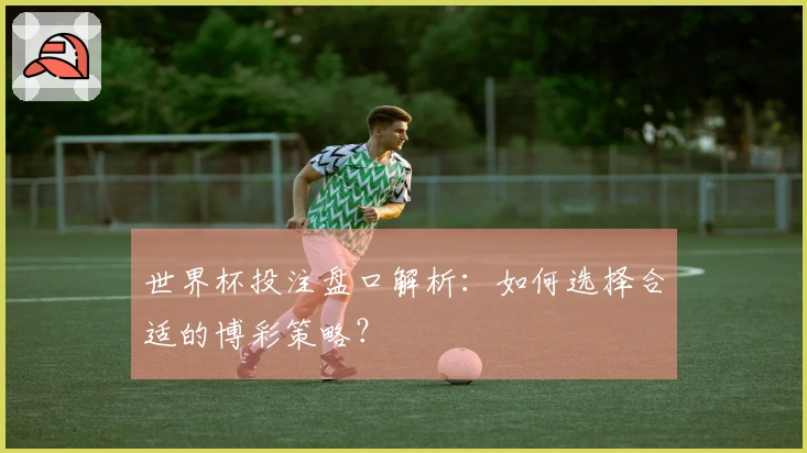 世界杯投注盘口解析：如何选择合适的博彩策略？