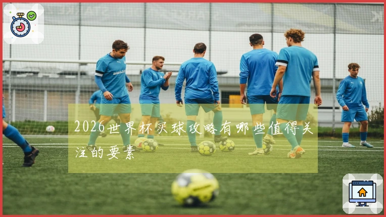2026世界杯买球攻略有哪些值得关注的要素