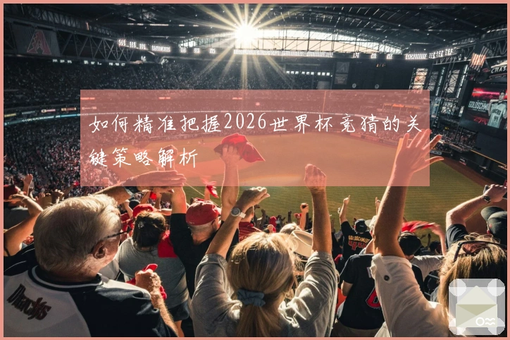 如何精准把握2026世界杯竞猜的关键策略解析