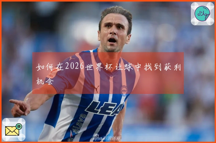 如何在2026世界杯让球中找到获利机会