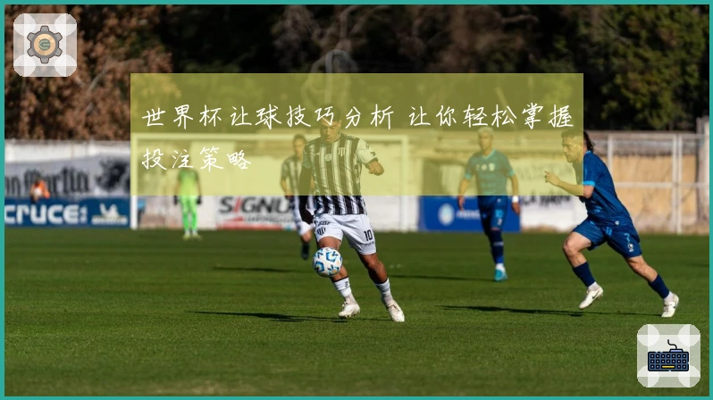 世界杯让球技巧分析 让你轻松掌握投注策略