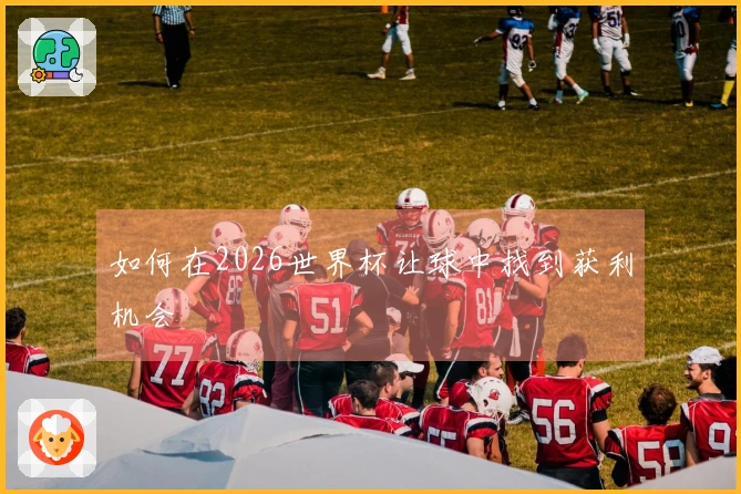 如何在2026世界杯让球中找到获利机会