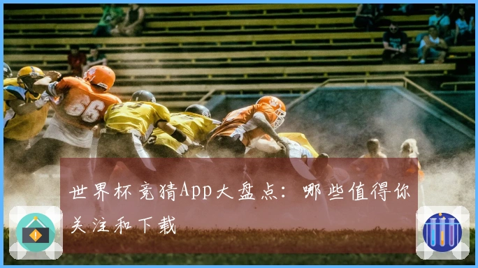 世界杯竞猜App大盘点：哪些值得你关注和下载