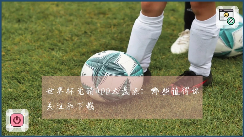 世界杯竞猜App大盘点:哪些值得你关注和下载