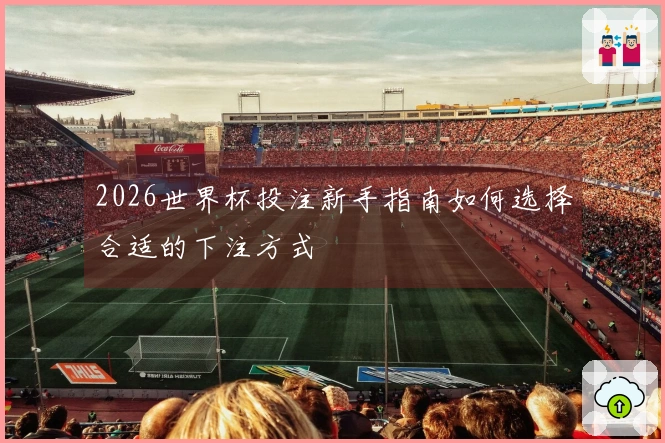 2026世界杯投注新手指南如何选择合适的下注方式