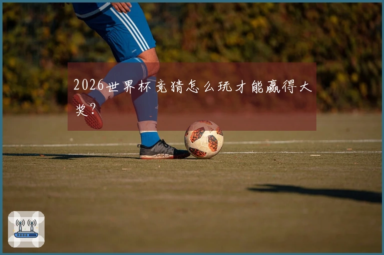 2026世界杯竞猜怎么玩才能赢得大奖？