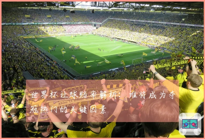 世界杯让球赔率解析：谁将成为夺冠热门的关键因素