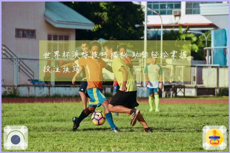 世界杯滚球技巧揭秘 助你轻松掌握投注诀窍
