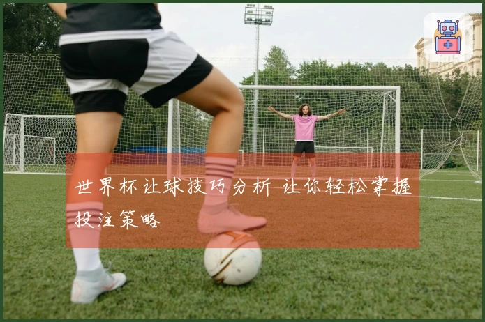 世界杯让球技巧分析 让你轻松掌握投注策略