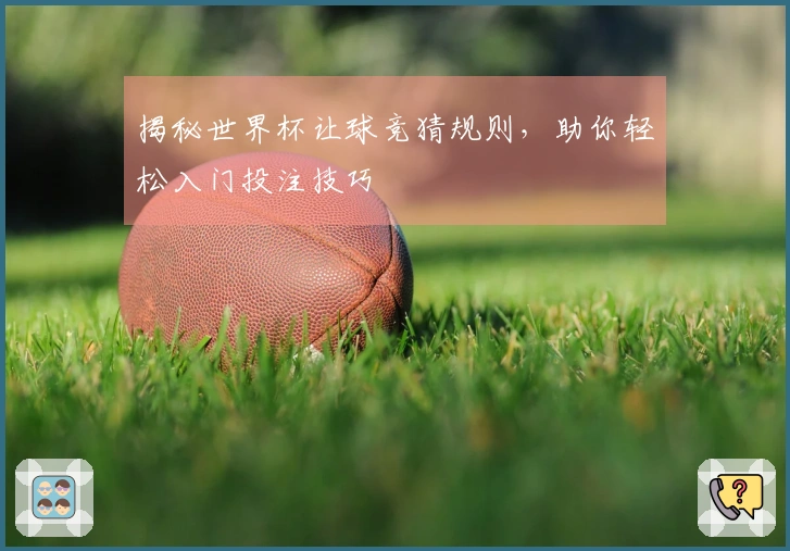 揭秘世界杯让球竞猜规则,助你轻松入门投注技巧