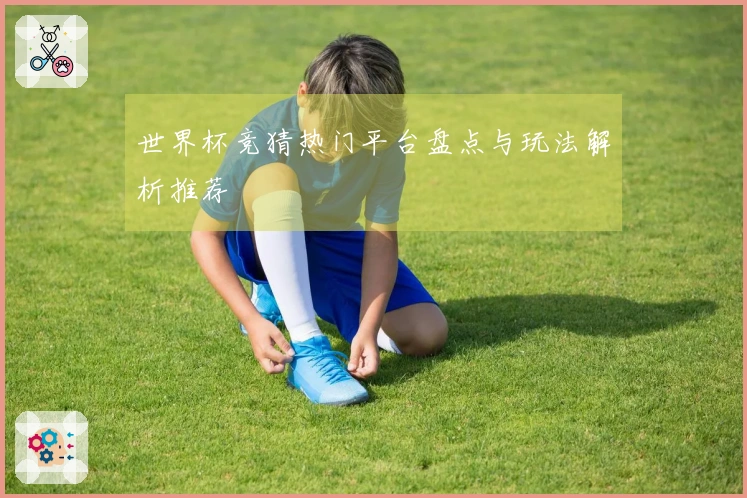 世界杯竞猜热门平台盘点与玩法解析推荐